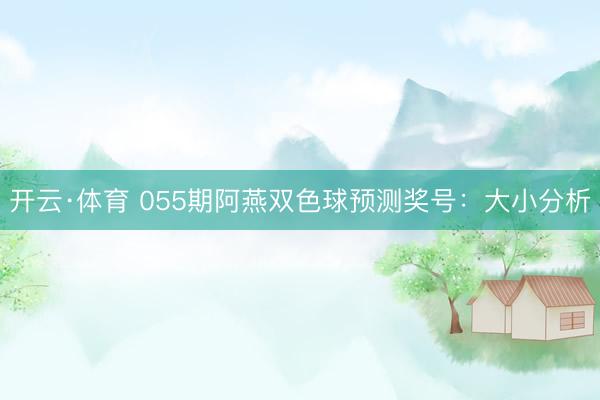 开云·体育 055期阿燕双色球预测奖号：大小分析