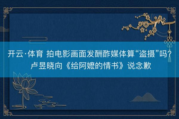 开云·体育 拍电影画面发酬酢媒体算“盗摄”吗? 卢昱晓向《给