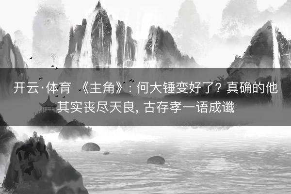 开云·体育 《主角》: 何大锤变好了? 真确的他其实丧尽天良, 