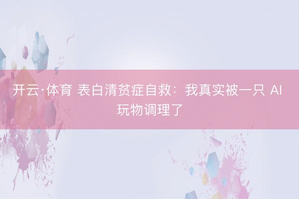 开云·体育 表白清贫症自救：我真实被一只 AI 玩物调理了