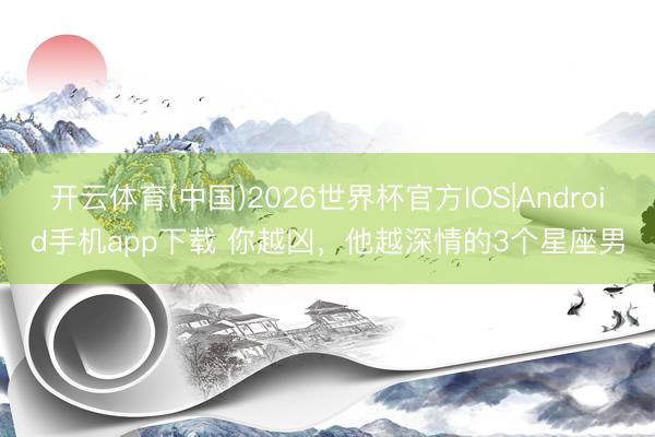 开云体育(中国)2026世界杯官方IOS|Android手机app下载 你越凶，<a href=