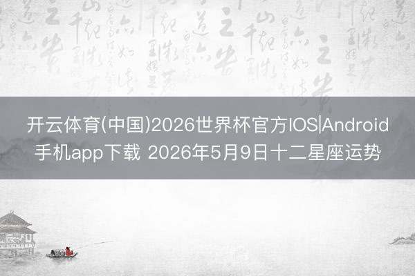开云体育(中国)2026世界杯官方IOS|Android手机app下载 2026年5月9日十二星座运势