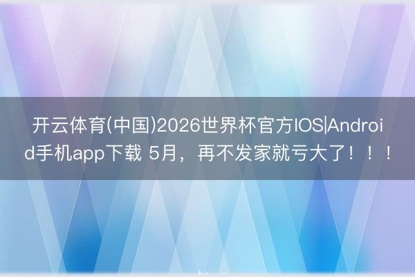 开云体育(中国)2026世界杯官方IOS|Android手机app下载 5月，再不发家就亏大了！！！