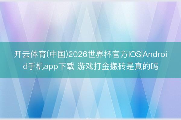 开云体育(中国)2026世界杯官方IOS|Android手机app下载 游戏打金搬砖是真的吗