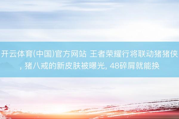 开云体育(中国)官方网站 王者荣耀行将联动猪猪侠， 猪八戒的新皮肤被曝光， 48碎屑就能换