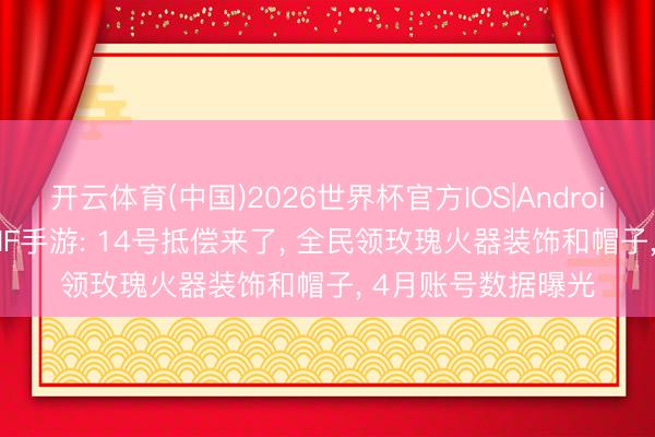 开云体育(中国)2026世界杯官方IOS|Android手机app下载 DNF手游: 14号抵偿来了, 全民领玫瑰火器装饰和帽子, 4月账号数据曝光
