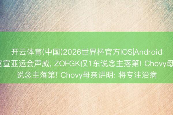 开云体育(中国)2026世界杯官方IOS|Android手机app下载 LCK官宣亚运会声威， ZOFGK仅1东说念主落第! Chovy母亲讲明: 将专注治病