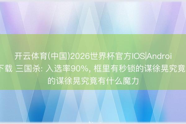 开云体育(中国)2026世界杯官方IOS|Android手机app下载 三国杀: 入选率90%， 框里有秒锁的谋徐晃究竟有什么魔力