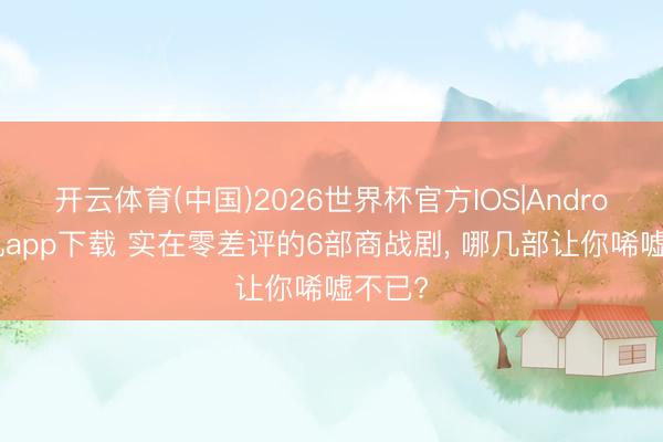 开云体育(中国)2026世界杯官方IOS|Android手机app下载 实在零差评的6部商战剧， 哪几部让你唏嘘不已?