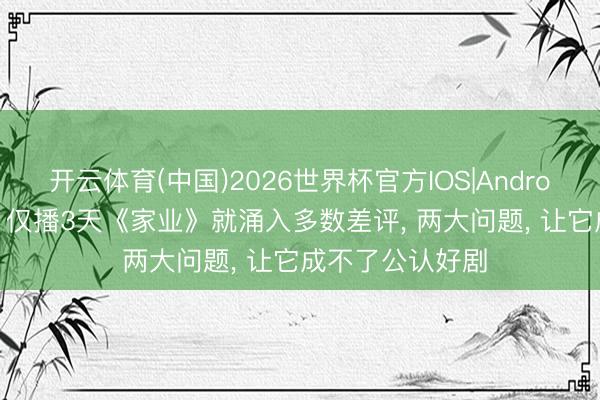 开云体育(中国)2026世界杯官方IOS|Android手机app下载 仅播3天《家业》就涌入多数差评， 两大问题， 让它成不了公认好剧