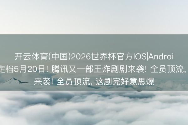 开云体育(中国)2026世界杯官方IOS|Android手机app下载 定档5月20日! 腾讯又一部王炸剧剧来袭! 全员顶流， 这剧完好意思爆