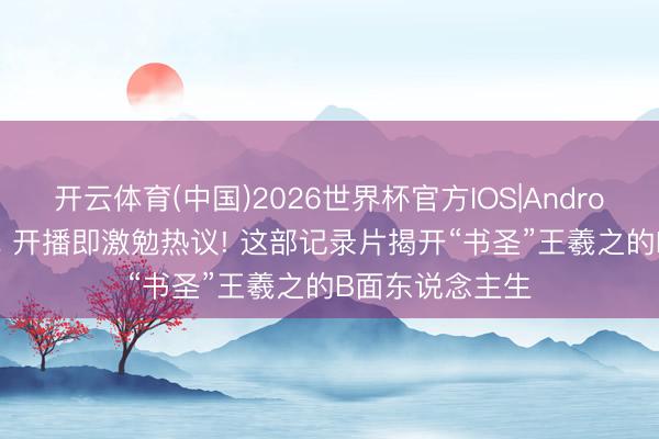开云体育(中国)2026世界杯官方IOS|Android手机app下载 开播即激勉热议! 这部记录片揭开“书圣”王羲之的B面东说念主生