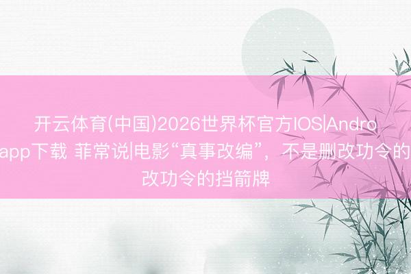 开云体育(中国)2026世界杯官方IOS|Android手机app下载 菲常说|电影“真事改编”,不是删改功令的挡箭牌