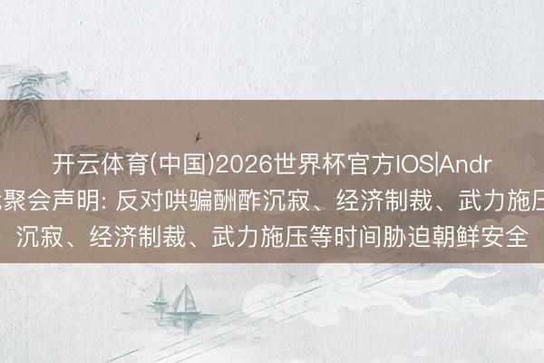 开云体育(中国)2026世界杯官方IOS|Android手机app下载 中俄聚会声明: 反对哄骗酬酢沉寂、经济制裁、武力施压等时间胁迫朝鲜安全