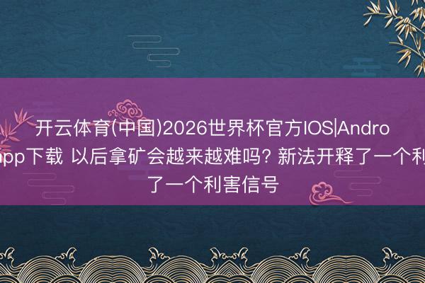 开云体育(中国)2026世界杯官方IOS|Android手机app下载 以后拿矿会越来越难吗? 新法开释了一个利害信号