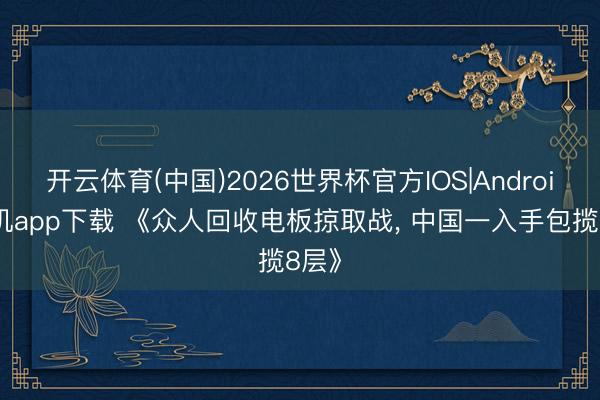 开云体育(中国)2026世界杯官方IOS|Android手机app下载 《众人回收电板掠取战， 中国一入手包揽8层》