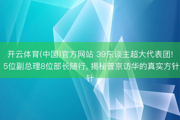 开云体育(中国)官方网站 39东谈主超大代表团! 5位副总理8位部长随行， 揭秘普京访华的真实方针
